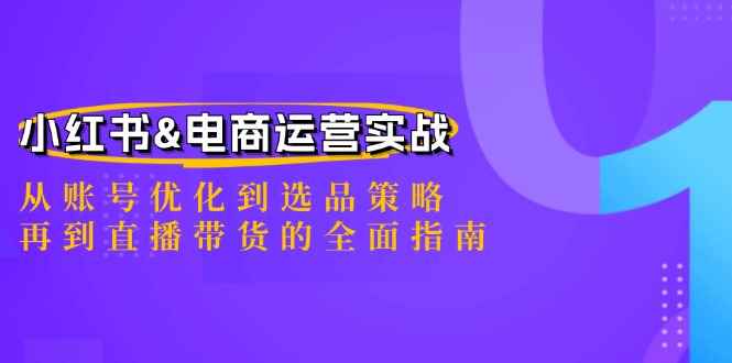 （12670期）小红书&电商运营实战：从账号优化到选品策略，再到直播带货的全面指南-咩咩网络