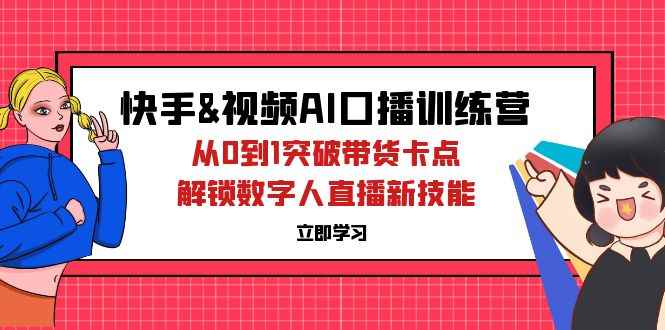 （12665期）快手&视频号AI口播特训营：从0到1突破带货卡点，解锁数字人直播新技能-咩咩网络
