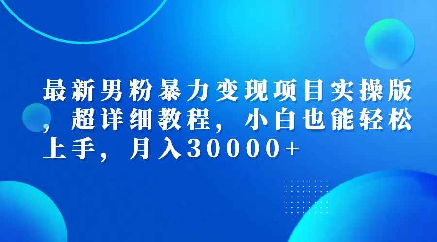 （12661期）最新男粉暴力变现项目实操版，超详细教程，小白也能轻松上手，月入30000+-咩咩网络