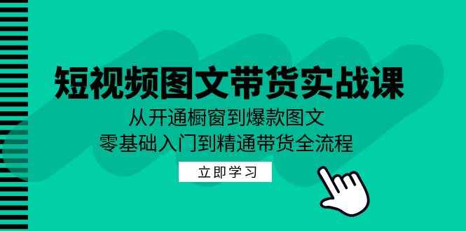 （12655期）短视频图文带货实战课：从开通橱窗到爆款图文，零基础入门到精通带货-咩咩网络