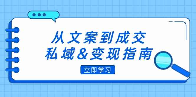 （12641期）从文案到成交，私域&变现指南：朋友圈策略+文案撰写+粉丝运营实操-咩咩网络