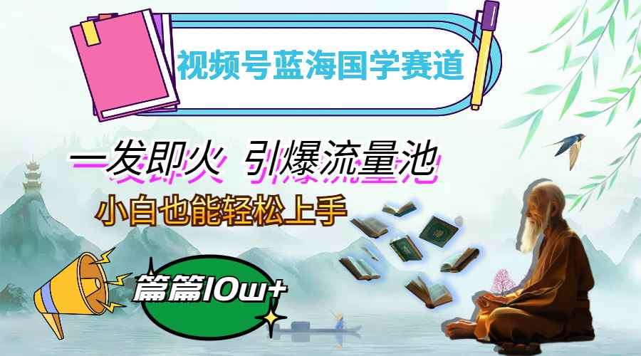 （12636期）视频号蓝海国学赛道，一发即火，引爆流量池，小白也能轻松上手，月入过万-咩咩网络