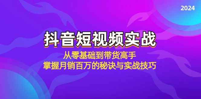 （12626期）抖音短视频实战：从零基础到带货高手，掌握月销百万的秘诀与实战技巧-咩咩网络