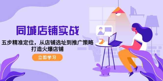 （12623期）同城店铺实战：五步精准定位，从店铺选址到推广策略，打造火爆店铺-咩咩网络