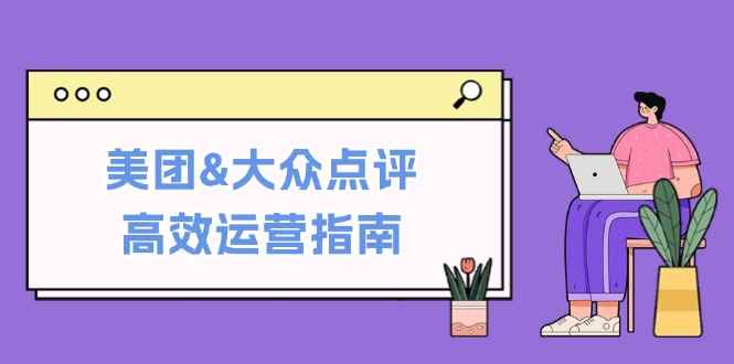（12615期）美团&大众点评高效运营指南：从平台基础认知到提升销量的实用操作技巧-咩咩网络