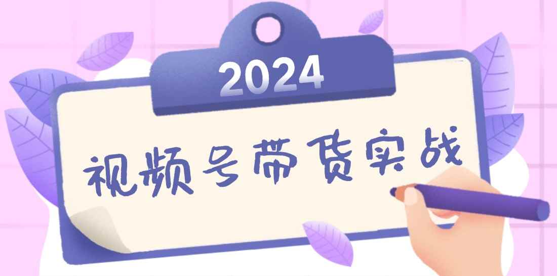 （12612期）2024视频号最新带货实战课：无人直播/书单号卖货/个人IP口播 (附资料素材)-咩咩网络