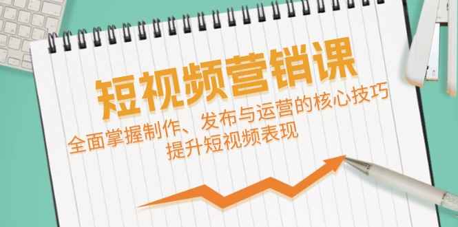 （12611期）短视频&营销课：全面掌握制作、发布与运营的核心技巧，提升短视频表现-咩咩网络