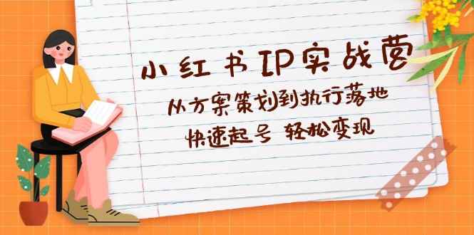 （12604期）小红书IP实战营深度解析：从方案策划到执行落地，快速起号  轻松变现-咩咩网络