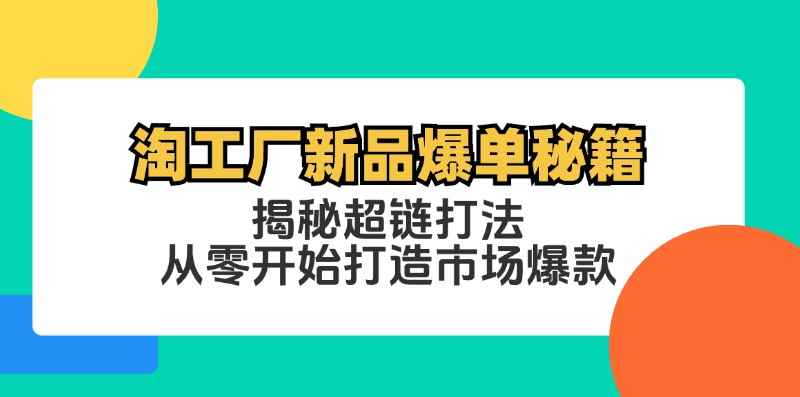 （12600期）淘工厂新品爆单秘籍：揭秘超链打法，从零开始打造市场爆款-咩咩网络