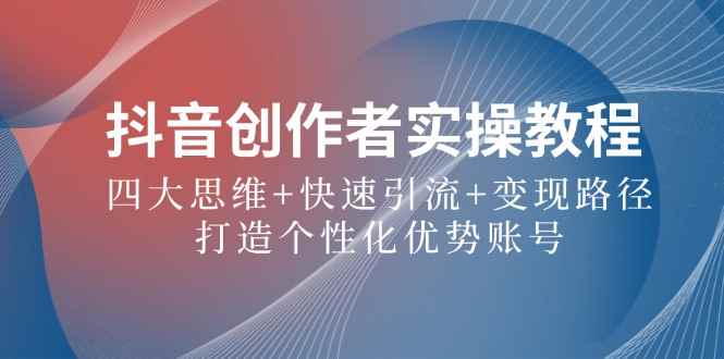 （12599期）抖音创作者实操教程：四大思维+快速引流+变现路径，打造个性化优势账号-咩咩网络