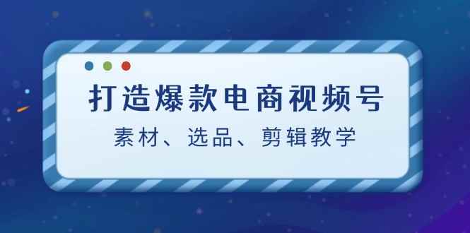 （12596期）打造爆款电商视频号：素材、选品、剪辑教程（附工具）-咩咩网络