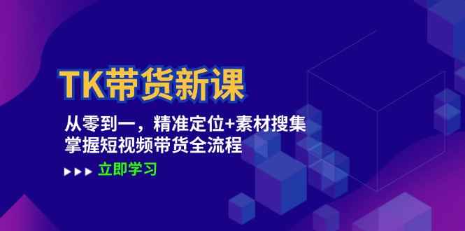 （12588期）TK带货新课：从零到一，精准定位+素材搜集 掌握短视频带货全流程-咩咩网络