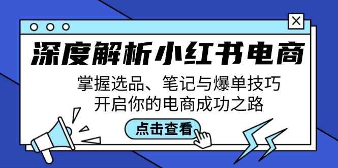 （12585期）深度解析小红书电商：掌握选品、笔记与爆单技巧，开启你的电商成功之路-咩咩网络