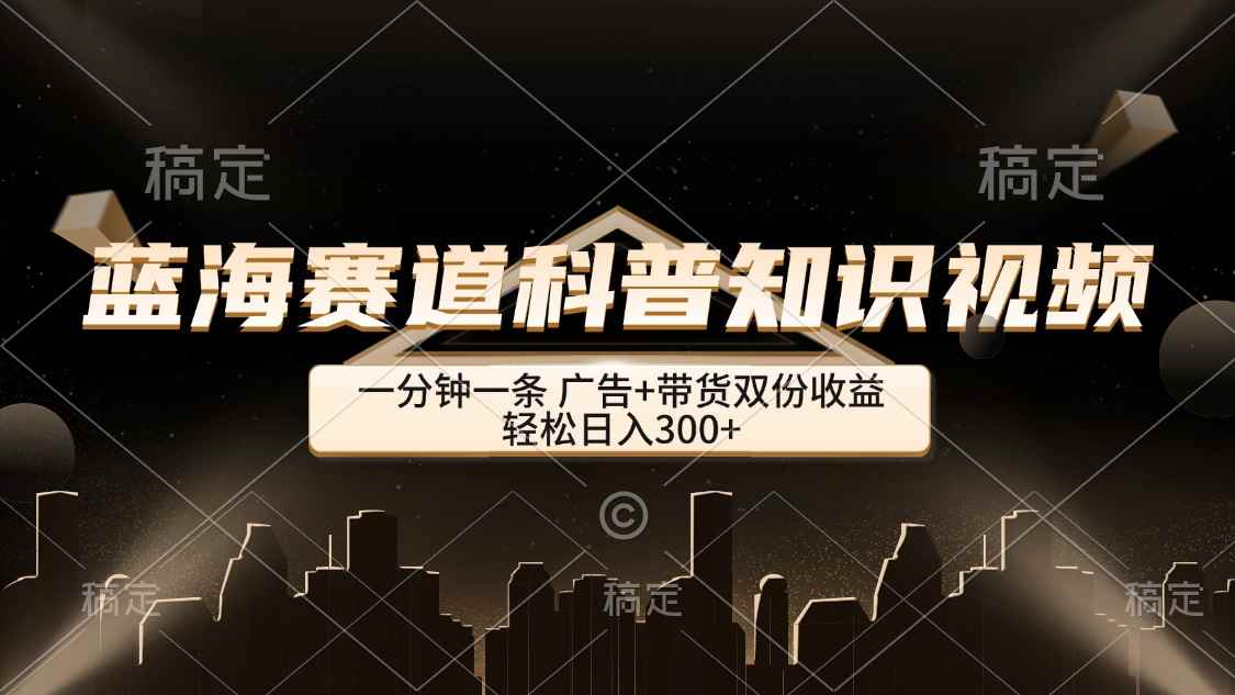 （12578期）蓝海赛道科普知识类视频，一分钟一条， 广告+带货双份收益，轻松日入300+-咩咩网络