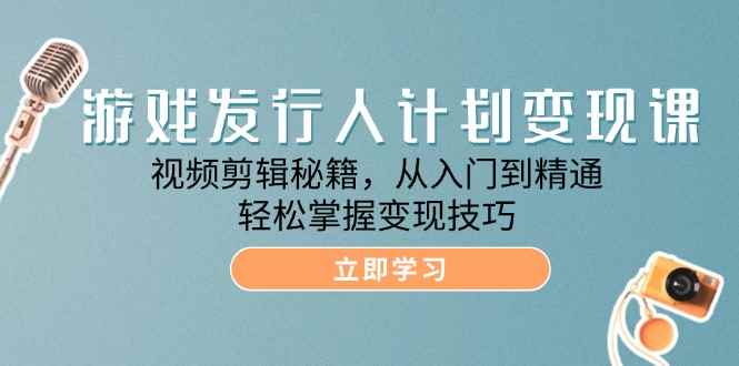 （12571期）游戏发行人计划变现课：视频剪辑秘籍，从入门到精通，轻松掌握变现技巧-咩咩网络