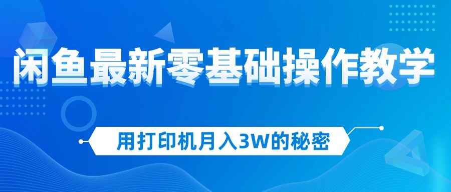 （12568期）用打印机月入3W的秘密，闲鱼最新零基础操作教学，新手当天上手，赚钱如…-咩咩网络