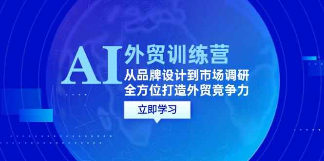（12553期）AI+外贸训练营：从品牌设计到市场调研，全方位打造外贸竞争力-咩咩网络
