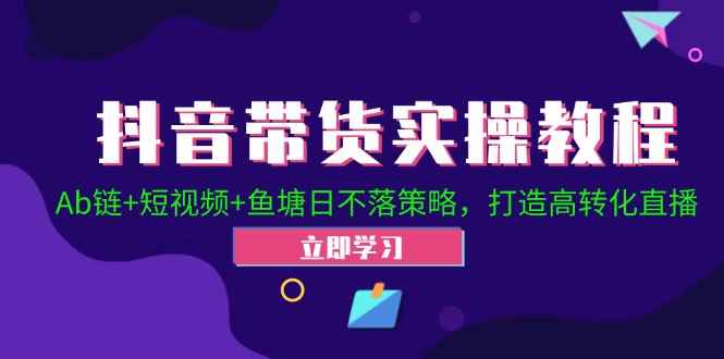 （12543期）抖音带货实操教程！Ab链+短视频+鱼塘日不落策略，打造高转化直播-咩咩网络