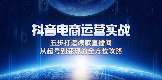 （12542期）抖音电商运营实战：五步打造爆款直播间，从起号到变现的全方位攻略-咩咩网络