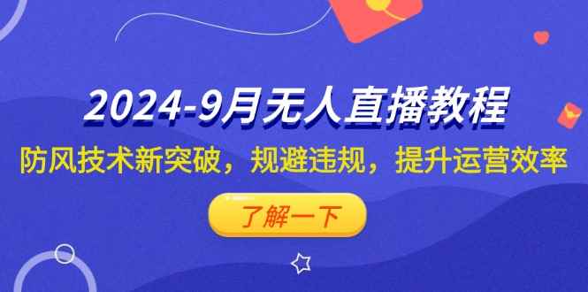 （12541期）2024-9月抖音无人直播教程：防风技术新突破，规避违规，提升运营效率-咩咩网络