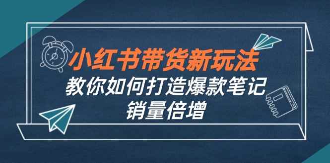 （12535期）小红书带货新玩法【9月课程】教你如何打造爆款笔记，销量倍增（无水印）-咩咩网络