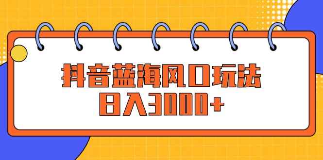 （12518期）抖音蓝海风口玩法，日入3000+-咩咩网络