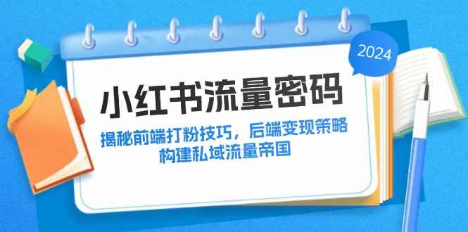 （12510期）小红书流量密码：揭秘前端打粉技巧，后端变现策略，构建私域流量帝国-咩咩网络