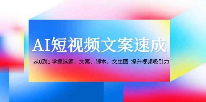 （12507期）AI短视频文案速成：从0到1 掌握选题、文案、脚本、文生图  提升视频吸引力-咩咩网络
