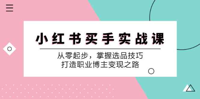 （12508期）小 红 书 买手实战课：从零起步，掌握选品技巧，打造职业博主变现之路-咩咩网络
