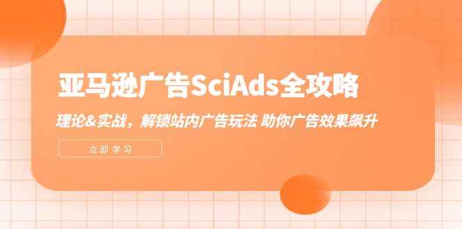 （12496期）亚马逊-广告SciAds全攻略：理论+实战，解锁站内广告玩法 助你广告效果飙升-咩咩网络