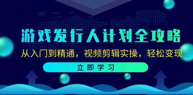 （12478期）游戏发行人计划全攻略：从入门到精通，视频剪辑实操，轻松变现-咩咩网络
