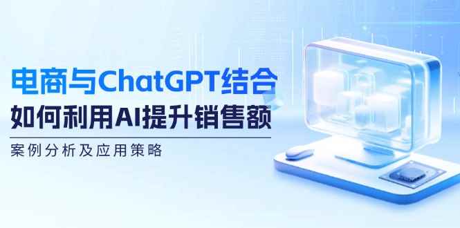 （12479期）电商与ChatGPT结合：如何利用AI提升销售额，案例分析及应用策略-咩咩网络