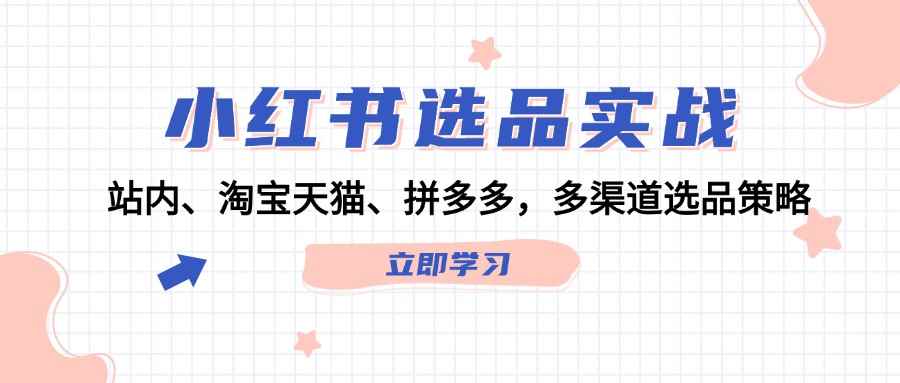 （12443期）小红书选品实战：站内、淘宝天猫、拼多多，多渠道选品策略-咩咩网络