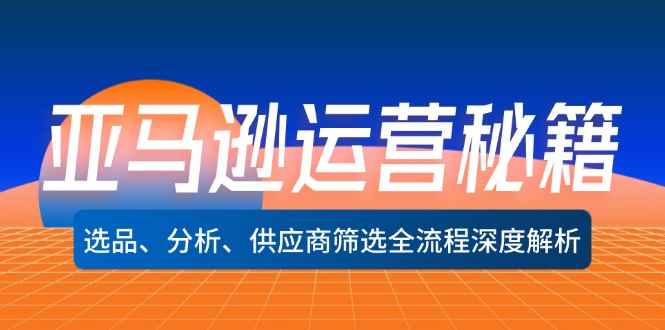 （12425期）亚马逊运营秘籍：选品、分析、供应商筛选全流程深度解析（无水印）-咩咩网络