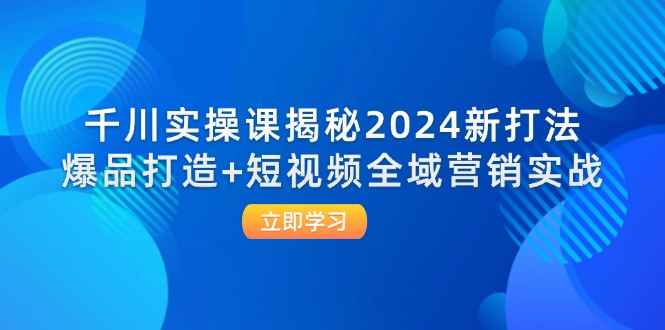 （12424期）千川实操课揭秘2024新打法：爆品打造+短视频全域营销实战-咩咩网络