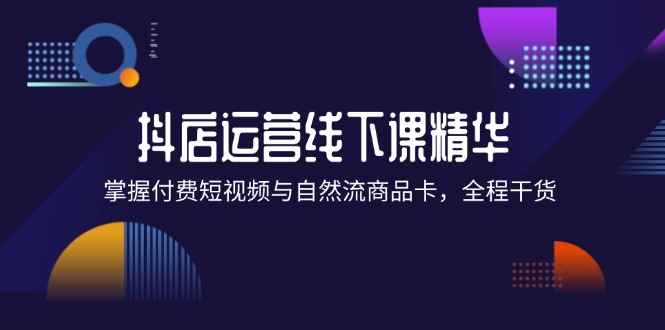 （12415期）抖店进阶线下课精华：掌握付费短视频与自然流商品卡，全程干货！-咩咩网络