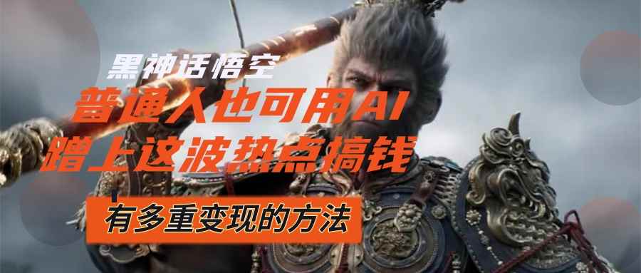（12414期）黑神话悟空爆火，已经有人利用这波流量变现几十万，普通人也可用AI蹭上…-咩咩网络