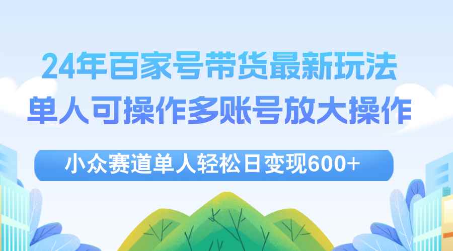 （12405期）24年百家号视频带货最新玩法，单人可操作多账号放大操作，单人轻松日变…-咩咩网络