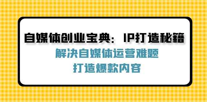 （12400期）自媒体创业宝典：IP打造秘籍：解决自媒体运营难题，打造爆款内容-咩咩网络