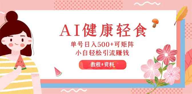 （12388期）AI健康轻食，单号日入500+可矩阵，小白轻松引流赚钱（教程+食谱）-咩咩网络
