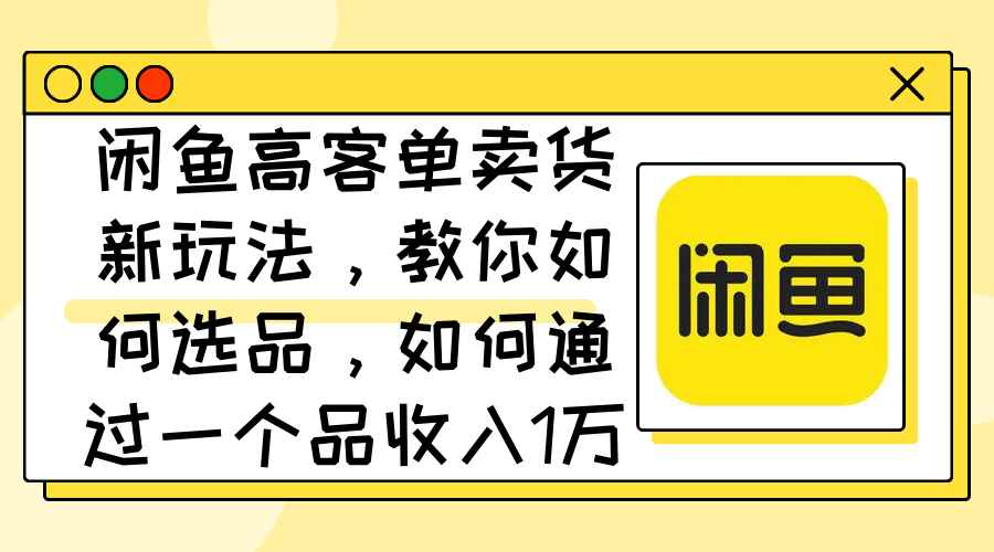 （12387期）闲鱼高客单卖货新玩法，教你如何选品，如何通过一个品收入1万+-咩咩网络