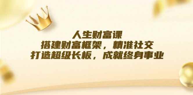 （12384期）人生财富课：搭建财富框架，精准社交，打造超级长板，成就终身事业-咩咩网络