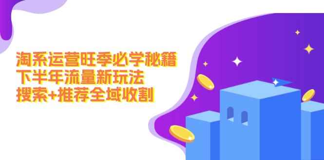 （12364期）淘系运营旺季必学秘籍：下半年流量新玩法：搜索+推荐全域收割（无水印）-咩咩网络