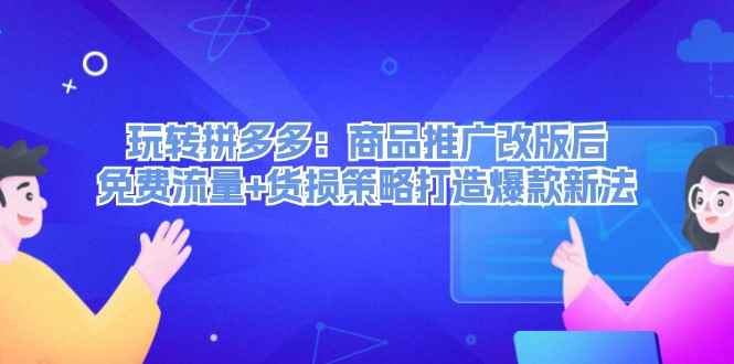 （12363期）玩转拼多多：商品推广改版后，免费流量+货损策略打造爆款新法（无水印）-咩咩网络