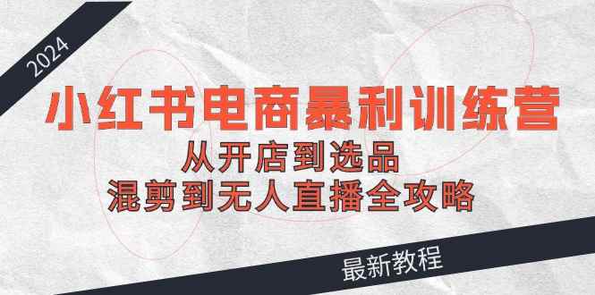（12361期）2024小红书电商暴利训练营：从开店到选品，混剪到无人直播全攻略-咩咩网络