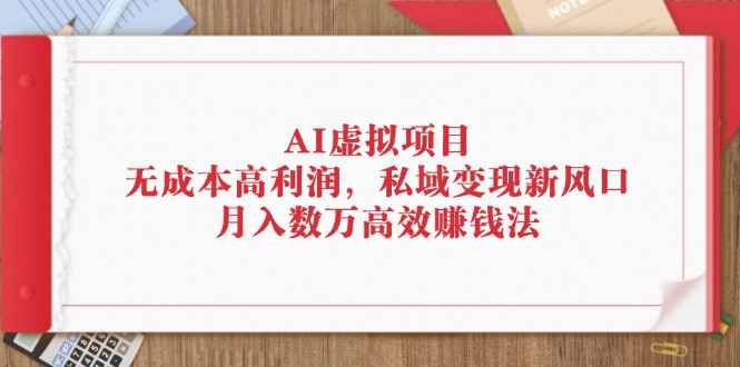 （12355期）AI虚拟项目：无成本高利润，私域变现新风口，月入数万高效赚钱法-咩咩网络