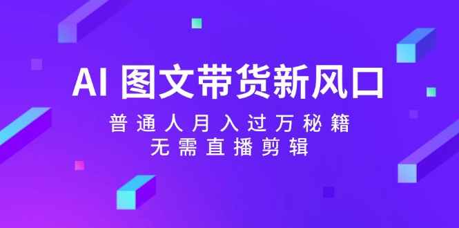 （12348期）AI 图文带货新风口：普通人月入过万秘籍，无需直播剪辑-咩咩网络