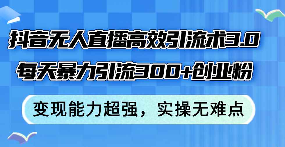 （12343期）抖音无人直播高效引流术3.0，每天暴力引流300+创业粉，变现能力超强，…-咩咩网络