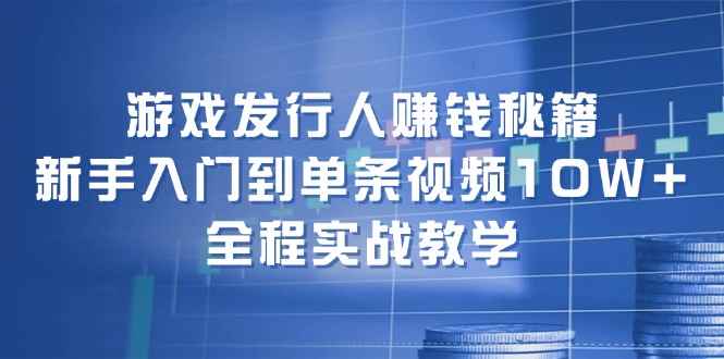 （12336期）游戏发行人赚钱秘籍：新手入门到单条视频10W+，全程实战教学-咩咩网络