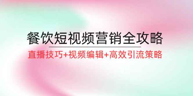 （12335期）餐饮短视频营销全攻略：直播技巧+视频编辑+高效引流策略-咩咩网络